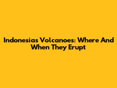 Indonesia's Volcanoes: Where And When They Erupt