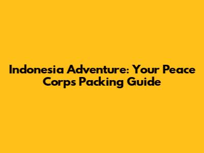 Indonesia Adventure: Your Peace Corps Packing Guide