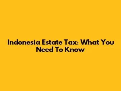 Indonesia Estate Tax: What You Need To Know