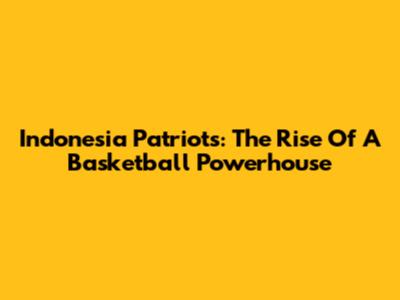 Indonesia Patriots: The Rise Of A Basketball Powerhouse