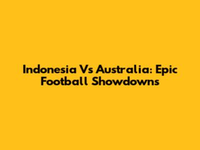 Indonesia Vs Australia: Epic Football Showdowns