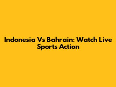 Indonesia Vs Bahrain: Watch Live Sports Action