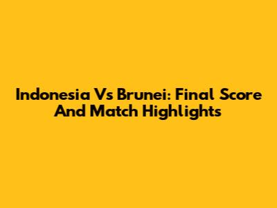 Indonesia Vs Brunei: Final Score And Match Highlights