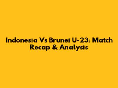 Indonesia Vs Brunei U-23: Match Recap & Analysis