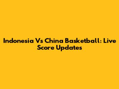 Indonesia Vs China Basketball: Live Score Updates