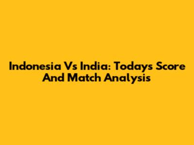 Indonesia Vs India: Today's Score And Match Analysis