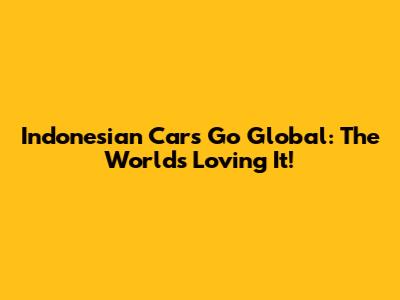 Indonesian Cars Go Global: The World's Loving It!