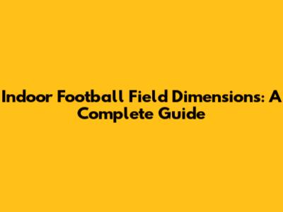 Indoor Football Field Dimensions: A Complete Guide