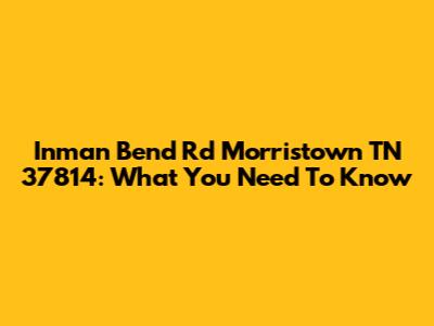 Inman Bend Rd Morristown TN 37814: What You Need To Know
