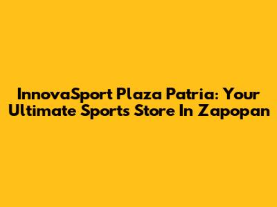 InnovaSport Plaza Patria: Your Ultimate Sports Store In Zapopan