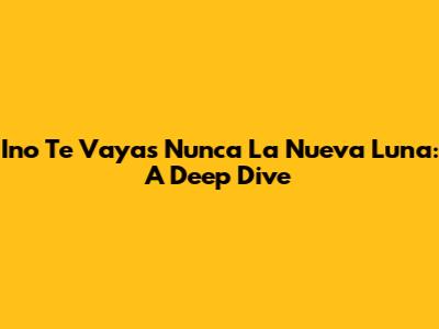 Ino Te Vayas Nunca La Nueva Luna: A Deep Dive
