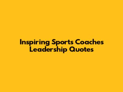 Inspiring Sports Coaches' Leadership Quotes