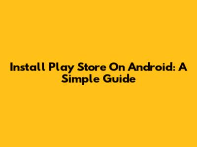 Install Play Store On Android: A Simple Guide