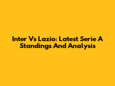 Inter Vs Lazio: Latest Serie A Standings And Analysis