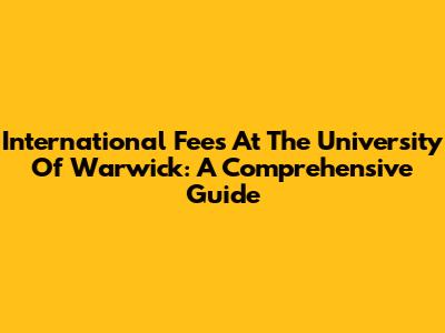 International Fees At The University Of Warwick: A Comprehensive Guide