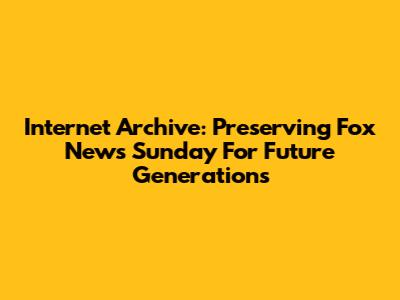 Internet Archive: Preserving Fox News Sunday For Future Generations