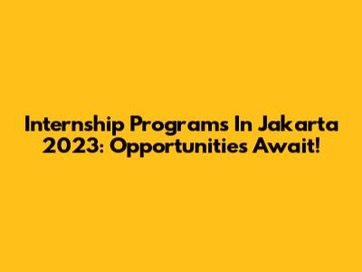 Internship Programs In Jakarta 2023: Opportunities Await!