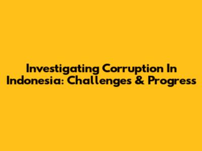 Investigating Corruption In Indonesia: Challenges & Progress