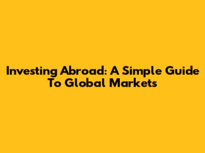 Investing Abroad: A Simple Guide To Global Markets