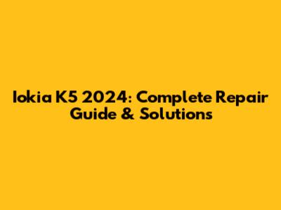 Iokia K5 2024: Complete Repair Guide & Solutions