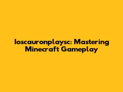 Ioscauronplaysc: Mastering Minecraft Gameplay