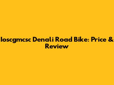 Ioscgmcsc Denali Road Bike: Price & Review