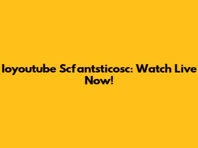 Ioyoutube Scfantsticosc: Watch Live Now!