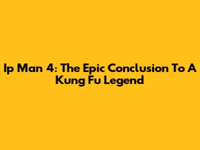 Ip Man 4: The Epic Conclusion To A Kung Fu Legend