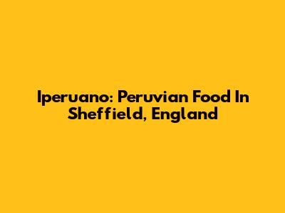 Iperuano: Peruvian Food In Sheffield, England