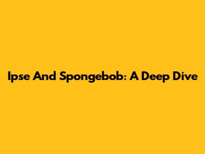 Ipse And Spongebob: A Deep Dive