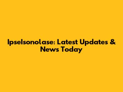 IpseIsonolase: Latest Updates & News Today