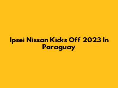 Ipsei Nissan Kicks Off 2023 In Paraguay