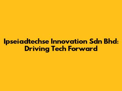 Ipseiadtechse Innovation Sdn Bhd: Driving Tech Forward