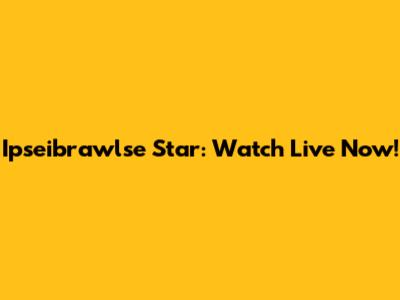 Ipseibrawlse Star: Watch Live Now!