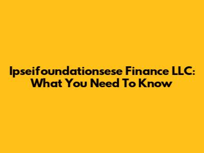 Ipseifoundationsese Finance LLC: What You Need To Know