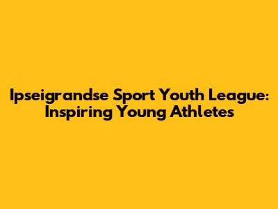 Ipseigrandse Sport Youth League: Inspiring Young Athletes