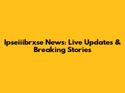 Ipseiiibrxse News: Live Updates & Breaking Stories