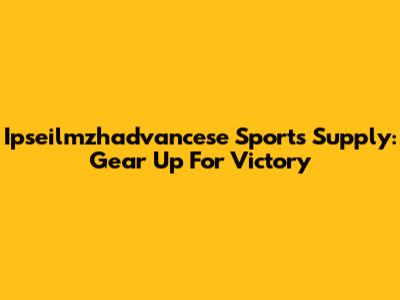 Ipseilmzhadvancese Sports Supply: Gear Up For Victory