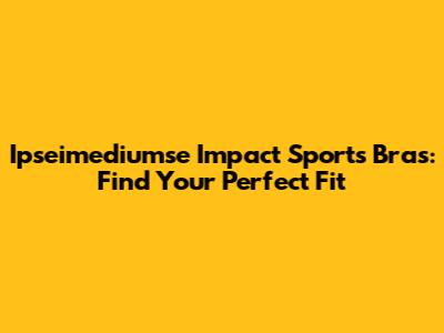 Ipseimediumse Impact Sports Bras: Find Your Perfect Fit