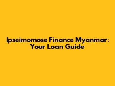 Ipseimomose Finance Myanmar: Your Loan Guide