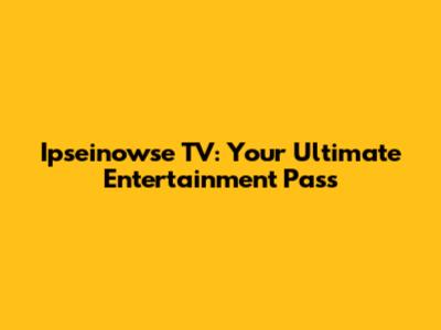 Ipseinowse TV: Your Ultimate Entertainment Pass