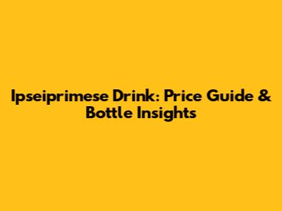 Ipseiprimese Drink: Price Guide & Bottle Insights