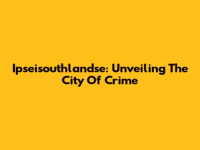 Ipseisouthlandse: Unveiling The City Of Crime