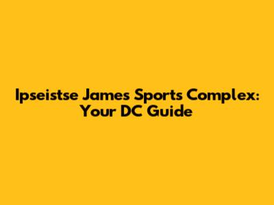 Ipseistse James Sports Complex: Your DC Guide