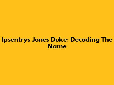 Ipsentrys Jones Duke: Decoding The Name