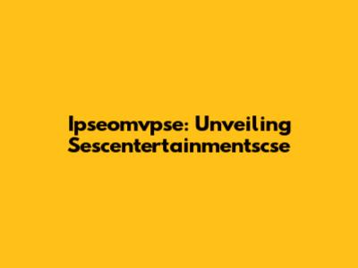 Ipseomvpse: Unveiling Sescentertainmentscse