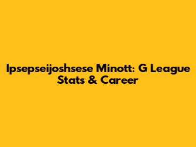 Ipsepseijoshsese Minott: G League Stats & Career