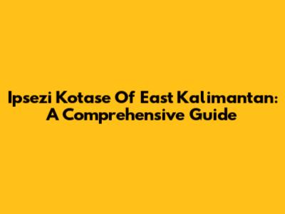 Ipsezi Kotase Of East Kalimantan: A Comprehensive Guide