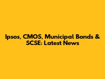 Ipsos, CMOS, Municipal Bonds & SCSE: Latest News