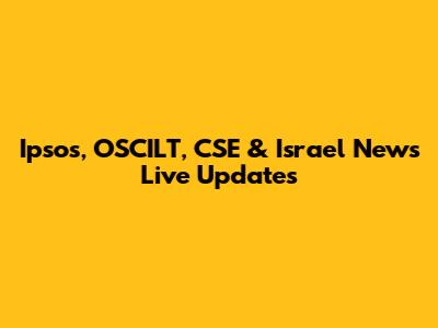 Ipsos, OSCILT, CSE & Israel News Live Updates